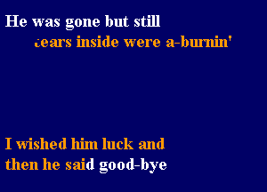 He was gone but still
gears inside were a-burnin'

I wished him luck and
then he said good-bye