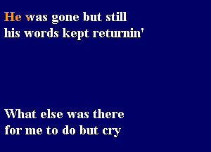 He was gone but still
his words kept retumin'

What else was there
for me to do but cry