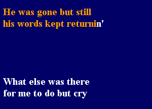 He was gone but still
his words kept retumin'

What else was there
for me to do but cry