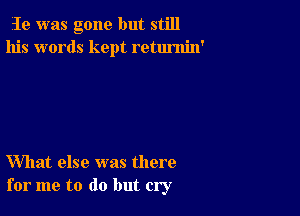 19, was gone but still
his words kept retumin'

What else was there
for me to do but cry