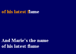 of his latest flame

And Marie's the name
of his latest flame