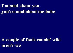 I'm mad about you
you're mad about me babe

A couple of fools rmmin' wild
aren't we