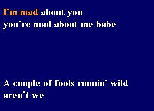 I'm mad about you
you're mad about me babe

A couple of fools rmmin' wild
aren't we