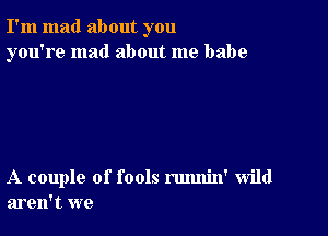 I'm mad about you
you're mad about me babe

A couple of fools rmmin' wild
aren't we