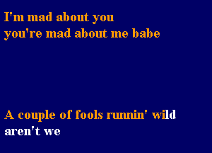 I'm mad about you
you're mad about me babe

A couple of fools rmmin' wild
aren't we