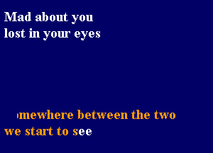 Mad about you
lost in your eyes

nmewhere between the two
we start to see