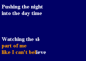 Pushing the night
into the day time

Watching the sL
part of me
like I can't believe