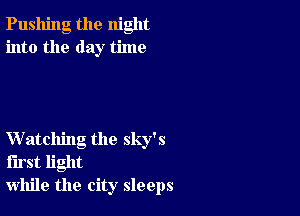 Pushing the night
into the day time

Watching the sky's
first light
while the city sleeps