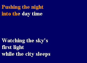 Pushing the night
into the day time

Watching the sky's
first light
while the city sleeps