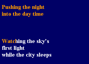 Pushing the night
into the day time

Watching the sky's
first light
while the city sleeps