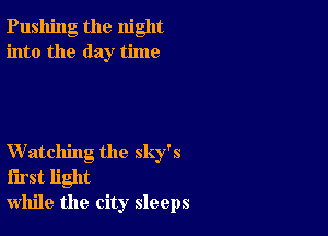 Pushing the night
into the day time

Watching the sky's
first light
while the city sleeps