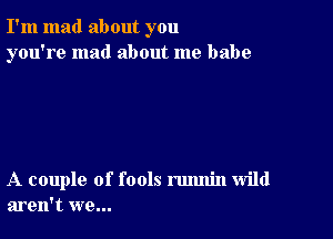 I'm mad about you
you're mad about me babe

A couple of fools rmmin wild
aren't we...