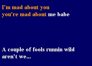 I'm mad about you
you're mad about me babe

A couple of fools rmmin wild
aren't we...