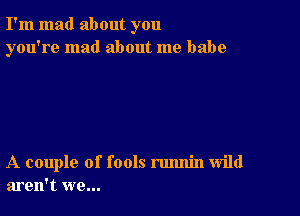 I'm mad about you
you're mad about me babe

A couple of fools rmmin wild
aren't we...