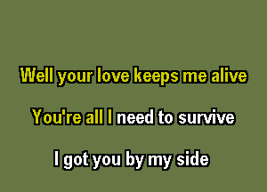 Well your love keeps me alive

You're all I need to survive

I got you by my side