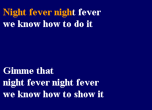 Night fever night fever
we know how to do it

Gilmne that
night fever night fever
we know how to show it