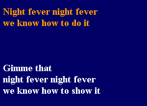 Night fever night fever
we know how to do it

Gilmne that
night fever night fever
we know how to show it