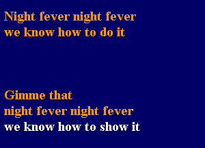 Night fever night fever
we know how to do it

Gilmne that
night fever night fever
we know how to show it