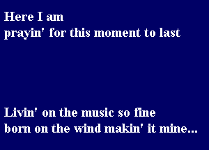 Here I am
prayin' for this moment to last

Livin' 0n the music so i'me
born on the Wind makin' it mine...