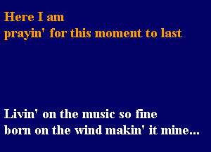 Here I am
prayin' for this moment to last

Livin' 0n the music so i'me
born on the Wind makin' it mine...