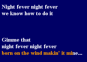 Night fever night fever
we know how to do it

Gilmne that
night fever night fever
born on the Wind makin' it mine...