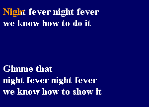 Night fever night fever
we know how to do it

Gilmne that
night fever night fever
we know how to show it