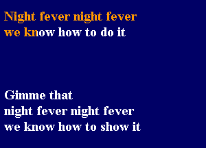 Night fever night fever
we know how to do it

Gilmne that
night fever night fever
we know how to show it