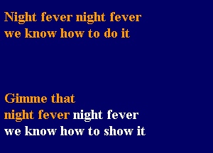 Night fever night fever
we know how to do it

Gilmne that
night fever night fever
we know how to show it