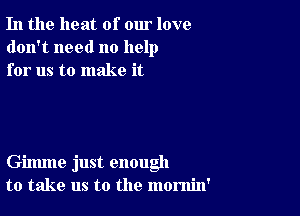 In the heat of our love
don't need no help
for us to make it

Gimme just enough
to take us to the momin'