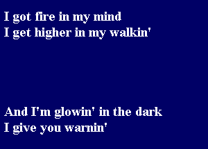 I got fire in my mind
I get higher in my walkin'

And I'm glowin' in the dark
I give you warnin'