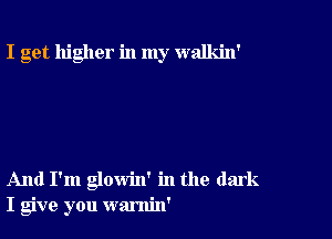 I get higher in my walkin'

And I'm glowin' in the dark
I give you warnin'