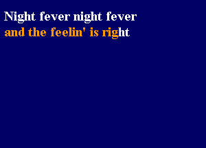 Night fever night fever
and the feelin' is right