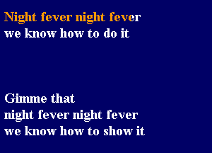 Night fever night fever
we know how to do it

Gilmne that
night fever night fever
we know how to show it