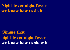 Night fever night fever
we know how to do it

Gilmne that
night fever night fever
we know how to show it