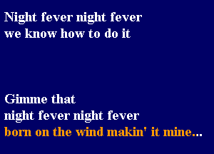 Night fever night fever
we know how to do it

Gilmne that
night fever night fever
born on the Wind makin' it mine...