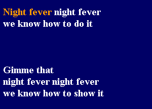 Night fever night fever
we know how to do it

Gilmne that
night fever night fever
we know how to show it