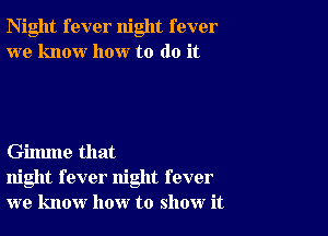 Night fever night fever
we know how to do it

Gilmne that
night fever night fever
we know how to show it