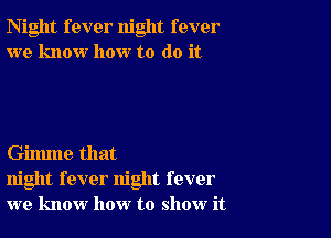 Night fever night fever
we know how to do it

Gilmne that
night fever night fever
we know how to show it