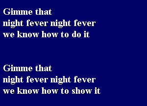 Gilmne that
night fever night fever
we know how to do it

Gilmne that
night fever night fever
we know how to show it