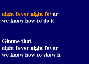 night fever night fever
we know how to do it

Gilmne that
night fever night fever
we know how to show it