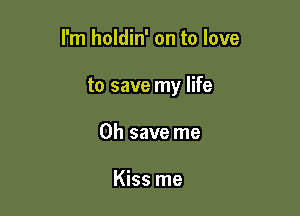 I'm holdin' on to love

to save my life

Oh save me

Kiss me