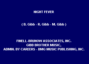 NIGHT FEVER

( B. Gibb - R. Gibb - M. Gibb )

FIHELL-BRUNOW ASSOCIATES, INC.
GIBB BROTHER MUSIC,
ADMIN. BY CAREERS - BMG MUSIC PUBLISHING, INC.