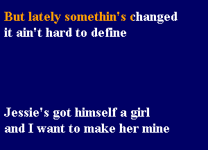 But lately somethin's changed
it ain't hard to define

Jessie's got himself a girl
and I want to make her mine