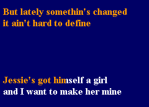 But lately somethin's changed
it ain't hard to define

Jessie's got himself a girl
and I want to make her mine