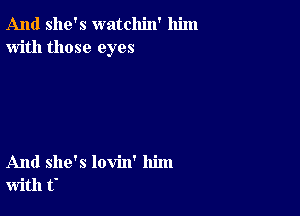 And she's watchin' him
with those eyes

And she's lovin' him
with t'