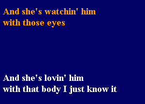 And she's watchin' him
with those eyes

And she's lovin' him
with that body I just know it