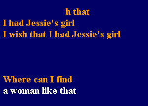 11 that
I had J essie's girl
I wish that I had J essie's girl

Where can I fund
a woman like that