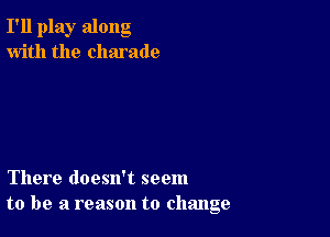 I'll play along
with the Charade

There doesn't seem
to be a reason to change