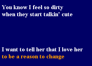 You know I feel so dirty
when they start talkin' cute

I want to tell her that I love her
to be a reason to change