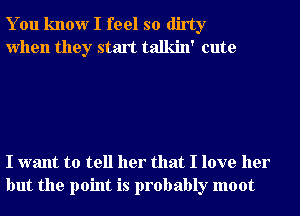 You know I feel so dirty
when they start talkin' cute

I want to tell her that I love her
but the point is probably moot